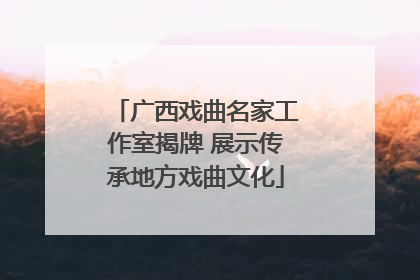 广西戏曲名家工作室揭牌 展示传承地方戏曲文化