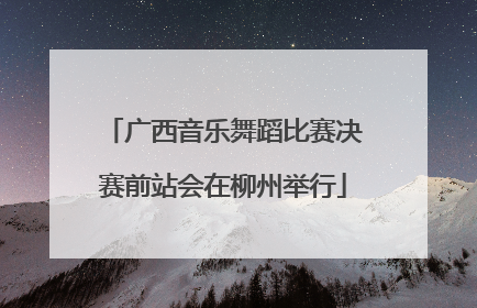 广西音乐舞蹈比赛决赛前站会在柳州举行