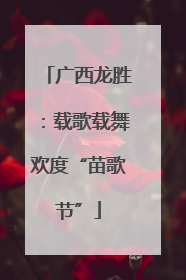 广西龙胜：载歌载舞欢度“苗歌节”