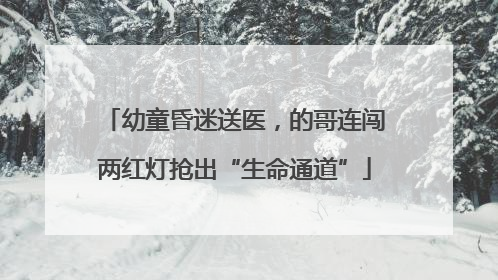 幼童昏迷送医，的哥连闯两红灯抢出“生命通道”