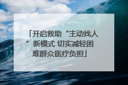 开启救助“主动找人”新模式 切实减轻困难群众医疗负担