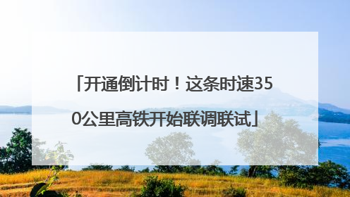 开通倒计时！这条时速350公里高铁开始联调联试