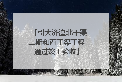 引大济湟北干渠二期和西干渠工程通过竣工验收