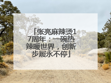 张亮麻辣烫17周年：一碗热辣暖世界，创新步履永不停