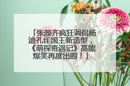 张颜齐疯狂调侃杨迪孔雀国王新造型，《萌探奇遇记》高能爆笑再度出圈！