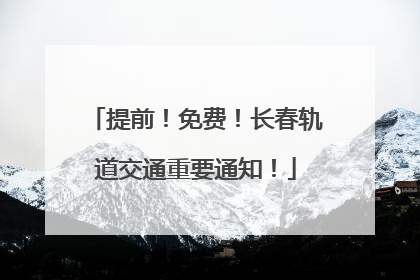 提前！免费！长春轨道交通重要通知！