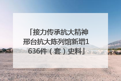接力传承抗大精神 邢台抗大陈列馆新增1636件（套）史料