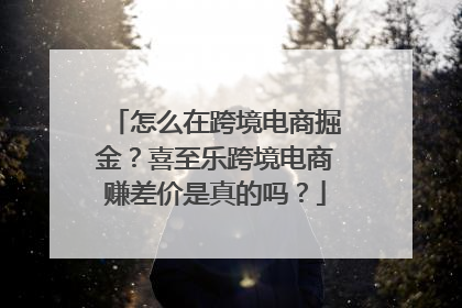 怎么在跨境电商掘金？喜至乐跨境电商赚差价是真的吗？