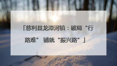 慈利县龙潭河镇：破局“行路难” 铺就“振兴路”