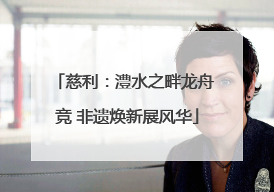 慈利：澧水之畔龙舟竞 非遗焕新展风华