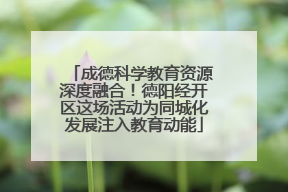 成德科学教育资源深度融合！德阳经开区这场活动为同城化发展注入教育动能