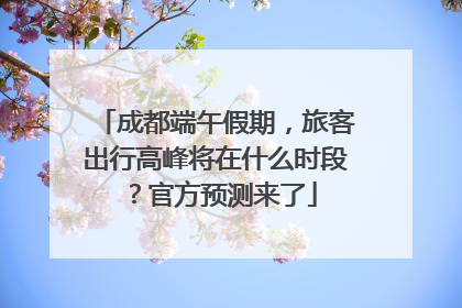成都端午假期，旅客出行高峰将在什么时段？官方预测来了