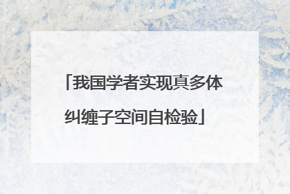 我国学者实现真多体纠缠子空间自检验