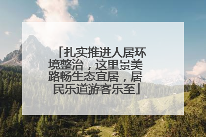 扎实推进人居环境整治，这里景美路畅生态宜居，居民乐道游客乐至