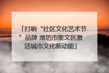 打响“社区文化艺术节”品牌 潍坊市奎文区激活城市文化新动能
