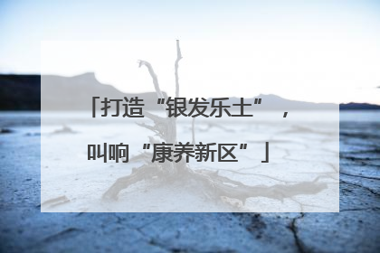 打造“银发乐土”，叫响“康养新区”