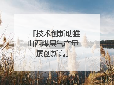 技术创新助推山西煤层气产量屡创新高