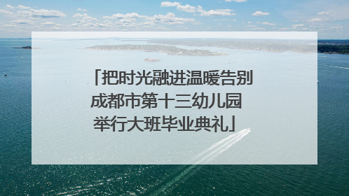 把时光融进温暖告别 成都市第十三幼儿园举行大班毕业典礼