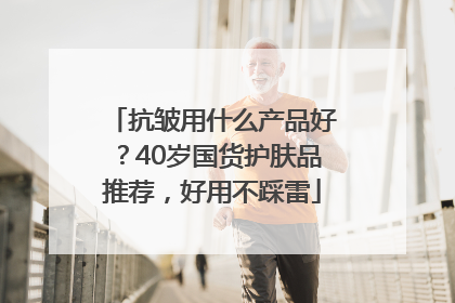 抗皱用什么产品好？40岁国货护肤品推荐，好用不踩雷