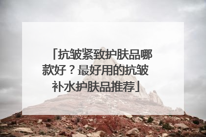 抗皱紧致护肤品哪款好？最好用的抗皱补水护肤品推荐