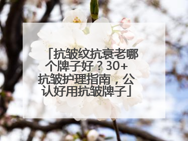抗皱纹抗衰老哪个牌子好？30+抗皱护理指南，公认好用抗皱牌子