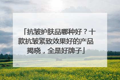 抗皱护肤品哪种好？十款抗皱紧致效果好的产品揭晓，全是好牌子
