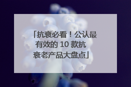抗衰必看！公认最有效的 10 款抗衰老产品大盘点