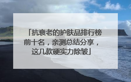 抗衰老的护肤品排行榜前十名，亲测总结分享，这几款硬实力除皱