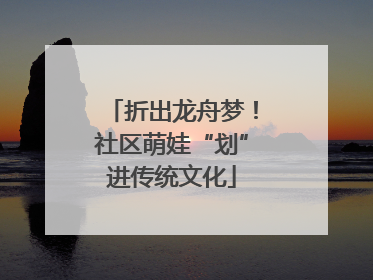 折出龙舟梦！社区萌娃“划”进传统文化