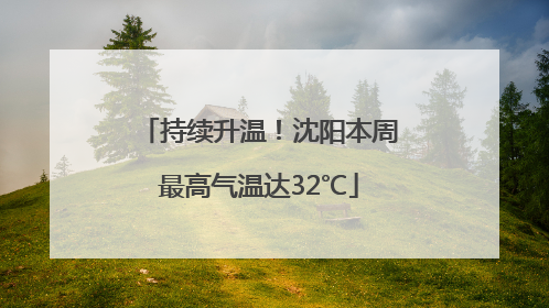 持续升温！沈阳本周最高气温达32℃
