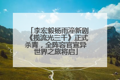 李宏毅杨雨潼新剧《揽流光三千》正式杀青，全阵容官宣异世界之旅将启