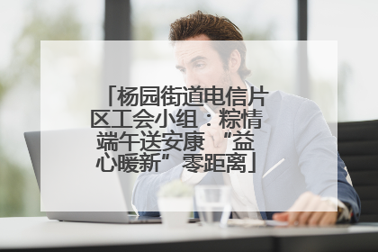 杨园街道电信片区工会小组：粽情端午送安康 “益心暖新”零距离