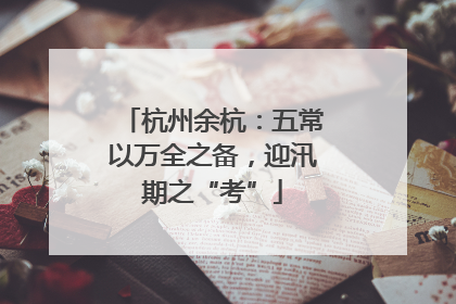 杭州余杭：五常以万全之备，迎汛期之“考”