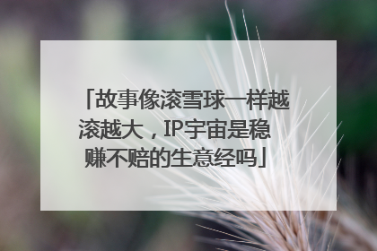 故事像滚雪球一样越滚越大，IP宇宙是稳赚不赔的生意经吗