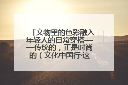 文物里的色彩融入年轻人的日常穿搭——传统的，正是时尚的（文化中国行·这些美 很中国）