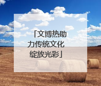 文博热助力传统文化绽放光彩