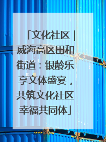 文化社区｜威海高区田和街道：银龄乐享文体盛宴，共筑文化社区幸福共同体