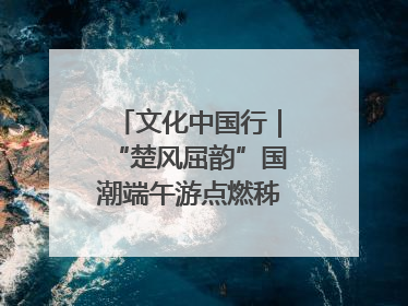 文化中国行｜“楚风屈韵”国潮端午游点燃秭归夜经济