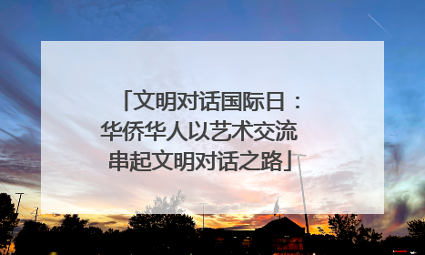 文明对话国际日：华侨华人以艺术交流串起文明对话之路