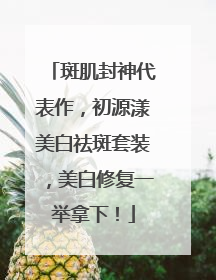 斑肌封神代表作，初源漾美白祛斑套装，美白修复一举拿下！