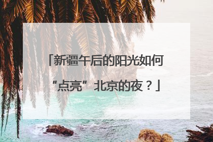 新疆午后的阳光如何“点亮”北京的夜？