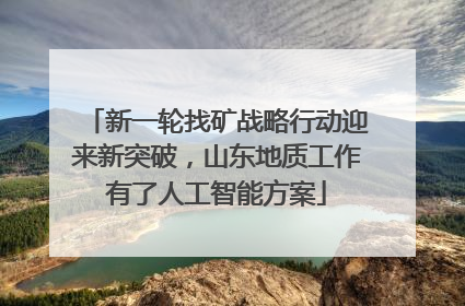 新一轮找矿战略行动迎来新突破，山东地质工作有了人工智能方案