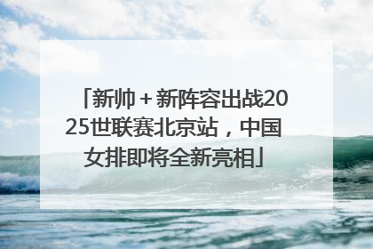 新帅＋新阵容出战2025世联赛北京站，中国女排即将全新亮相