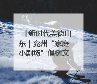 新时代美德山东｜兖州“家庭小剧场”倡树文明新风