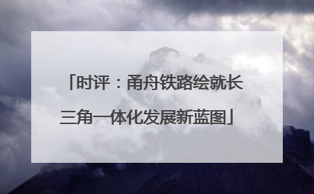 时评：甬舟铁路绘就长三角一体化发展新蓝图