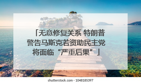 无意修复关系 特朗普警告马斯克若资助民主党将面临“严重后果”