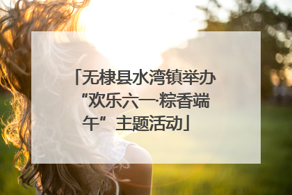 无棣县水湾镇举办“欢乐六一·粽香端午”主题活动