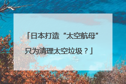 日本打造“太空航母”只为清理太空垃圾？