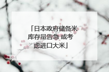 日本政府储备米库存量告急 或考虑进口大米