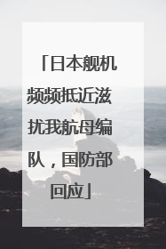 日本舰机频频抵近滋扰我航母编队，国防部回应